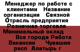 Менеджер по работе с клиентами › Название организации ­ Связной › Отрасль предприятия ­ Розничная торговля › Минимальный оклад ­ 26 000 - Все города Работа » Вакансии   . Чувашия респ.,Алатырь г.